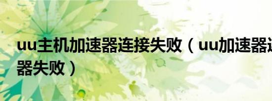 uu主机加速器连接失败（uu加速器连接服务器失败）