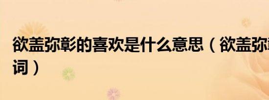 欲盖弥彰的喜欢是什么意思（欲盖弥彰的近义词）