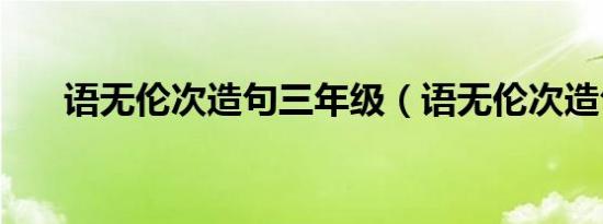 语无伦次造句三年级（语无伦次造句）
