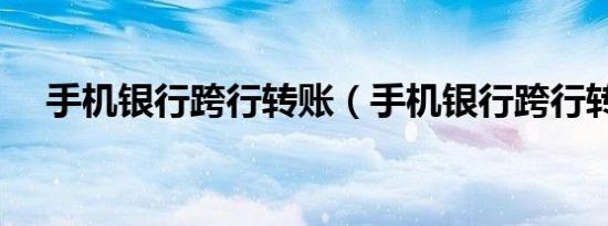 手机银行跨行转账（手机银行跨行转账）