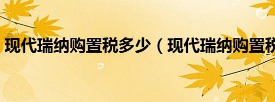现代瑞纳购置税多少（现代瑞纳购置税多少）
