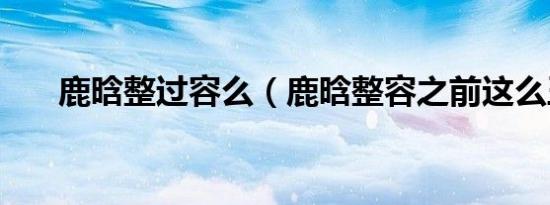 鹿晗整过容么（鹿晗整容之前这么丑）