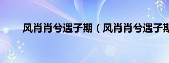 风肖肖兮遇子期（风肖肖兮遇子期）