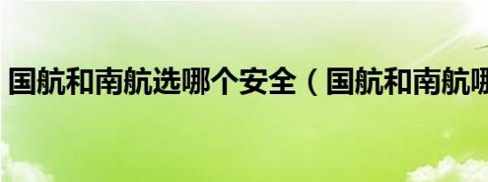 国航和南航选哪个安全（国航和南航哪个好）