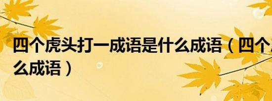 四个虎头打一成语是什么成语（四个虎头是什么成语）