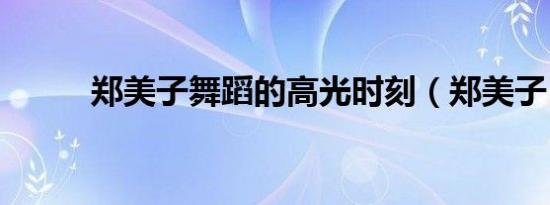 郑美子舞蹈的高光时刻（郑美子）
