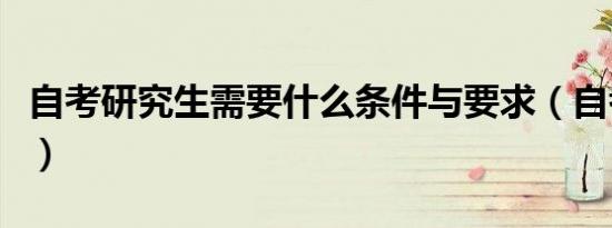 自考研究生需要什么条件与要求（自考研究生）