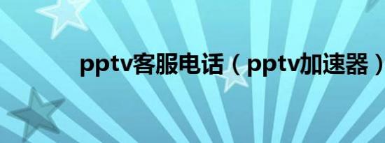 pptv客服电话（pptv加速器）