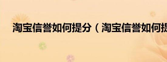 淘宝信誉如何提分（淘宝信誉如何提升）