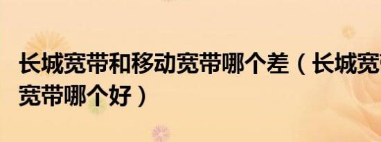 长城宽带和移动宽带哪个差（长城宽带和移动宽带哪个好）