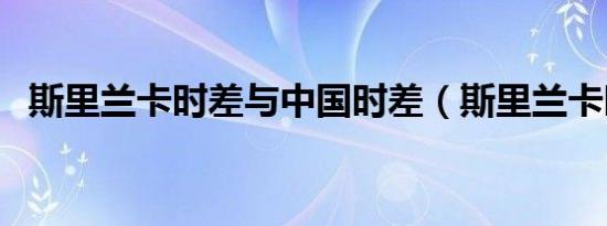 斯里兰卡时差与中国时差（斯里兰卡时差）