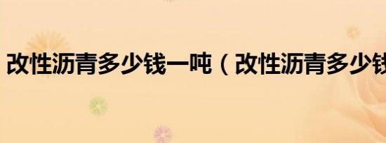 改性沥青多少钱一吨（改性沥青多少钱一吨）