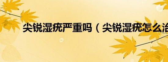 尖锐湿疣严重吗（尖锐湿疣怎么治）