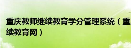 重庆教师继续教育学分管理系统（重庆教师继续教育网）