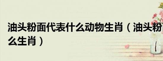 油头粉面代表什么动物生肖（油头粉面代表什么生肖）