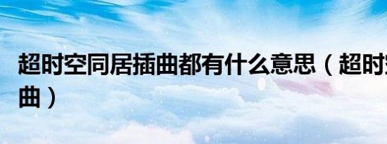 超时空同居插曲都有什么意思（超时空同居插曲）