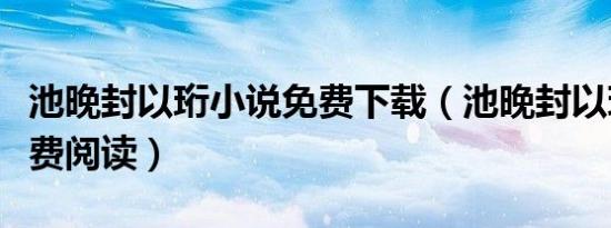 池晚封以珩小说免费下载（池晚封以珩小说免费阅读）