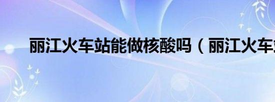 丽江火车站能做核酸吗（丽江火车站）