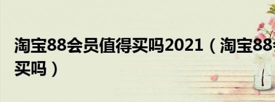 淘宝88会员值得买吗2021（淘宝88会员值得买吗）