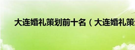 大连婚礼策划前十名（大连婚礼策划）
