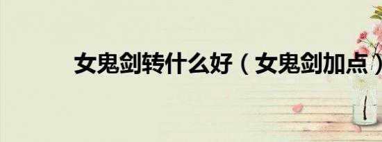 女鬼剑转什么好（女鬼剑加点）
