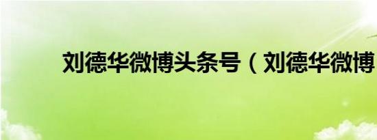 刘德华微博头条号（刘德华微博）