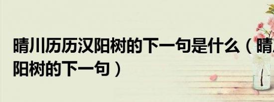 晴川历历汉阳树的下一句是什么（晴川历历汉阳树的下一句）