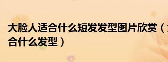 大脸人适合什么短发发型图片欣赏（大脸人适合什么发型）
