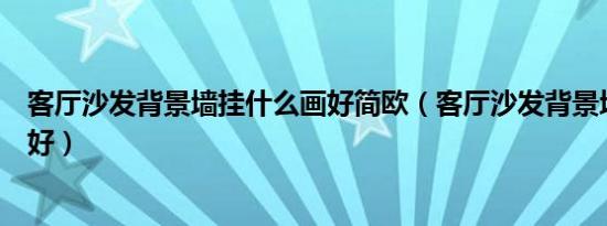 客厅沙发背景墙挂什么画好简欧（客厅沙发背景墙挂什么画好）