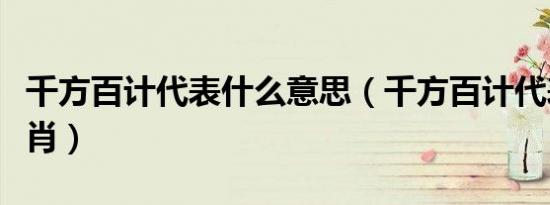 千方百计代表什么意思（千方百计代表什么生肖）