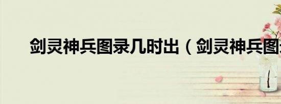 剑灵神兵图录几时出（剑灵神兵图录）