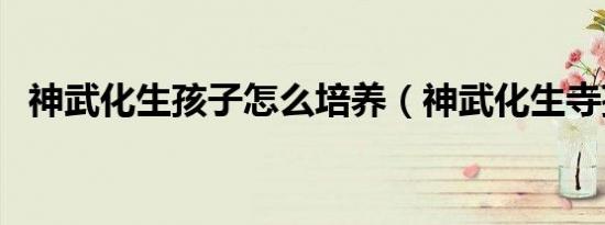 神武化生孩子怎么培养（神武化生寺孩子）