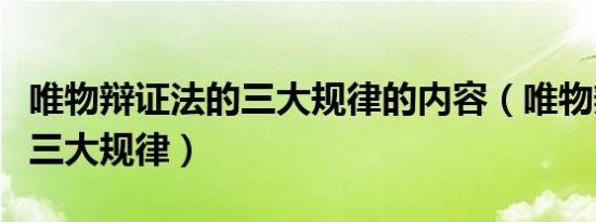 唯物辩证法的三大规律的内容（唯物辩证法的三大规律）