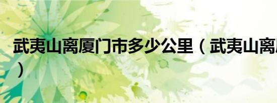 武夷山离厦门市多少公里（武夷山离厦门多远）
