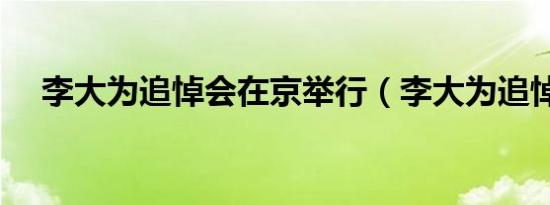 李大为追悼会在京举行（李大为追悼会）