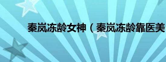 秦岚冻龄女神（秦岚冻龄靠医美）