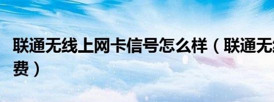 联通无线上网卡信号怎么样（联通无线上网资费）