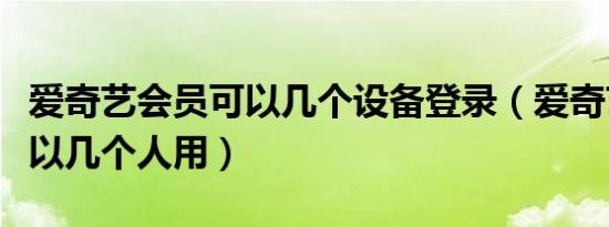 爱奇艺会员可以几个设备登录（爱奇艺会员可以几个人用）
