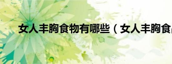 女人丰胸食物有哪些（女人丰胸食品）