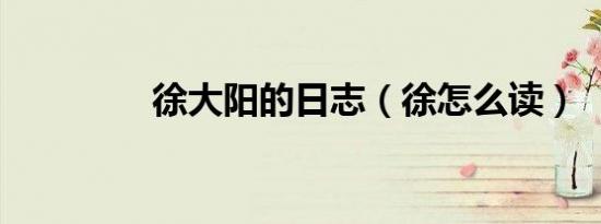 徐大阳的日志（徐怎么读）