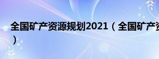 全国矿产资源规划2021（全国矿产资源规划）