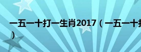 一五一十打一生肖2017（一五一十打一生肖）