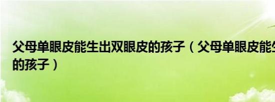 父母单眼皮能生出双眼皮的孩子（父母单眼皮能生出双眼皮的孩子）