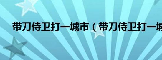带刀侍卫打一城市（带刀侍卫打一城市）