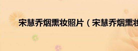 宋慧乔烟熏妆照片（宋慧乔烟熏妆）