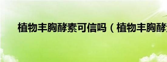 植物丰胸酵素可信吗（植物丰胸酵素）