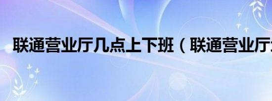 联通营业厅几点上下班（联通营业厅地址）