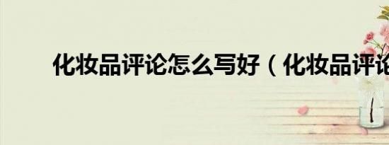 化妆品评论怎么写好（化妆品评论）