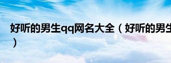 好听的男生qq网名大全（好听的男生qq网名）