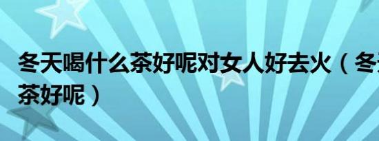 冬天喝什么茶好呢对女人好去火（冬天喝什么茶好呢）